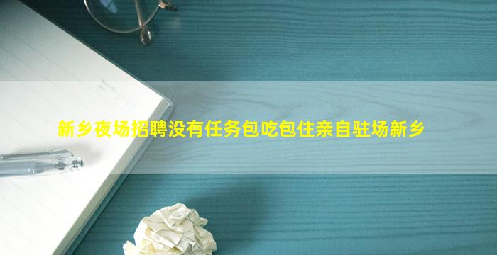 新乡夜场招聘没有任务包吃包住亲自驻场新乡